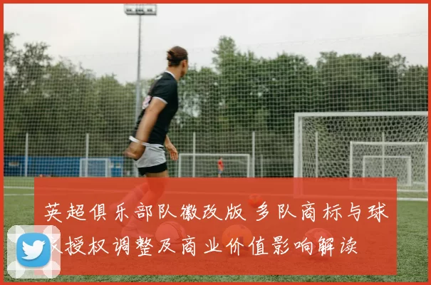 英超俱乐部队徽改版 多队商标与球衣授权调整及商业价值影响解读