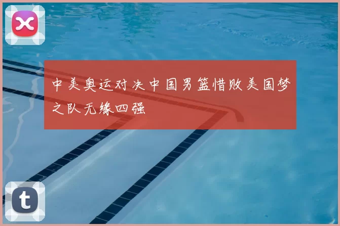 中美奥运对决中国男篮惜败美国梦之队无缘四强