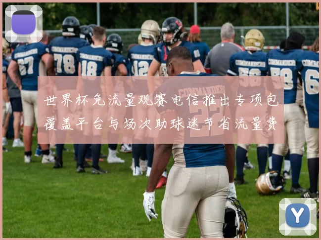 世界杯免流量观赛电信推出专项包覆盖平台与场次助球迷节省流量费用