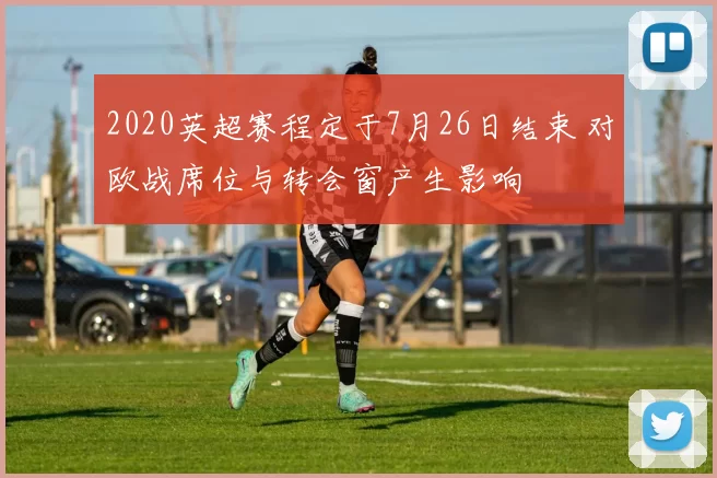 2020英超赛程定于7月26日结束 对欧战席位与转会窗产生影响