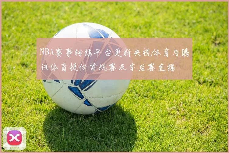 NBA赛事转播平台更新央视体育与腾讯体育提供常规赛及季后赛直播