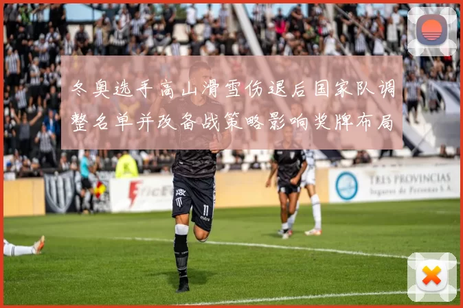 冬奥选手高山滑雪伤退后国家队调整名单并改备战策略影响奖牌布局