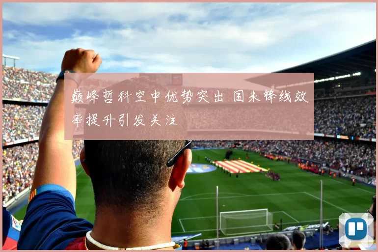 巅峰哲科空中优势突出 国米锋线效率提升引发关注