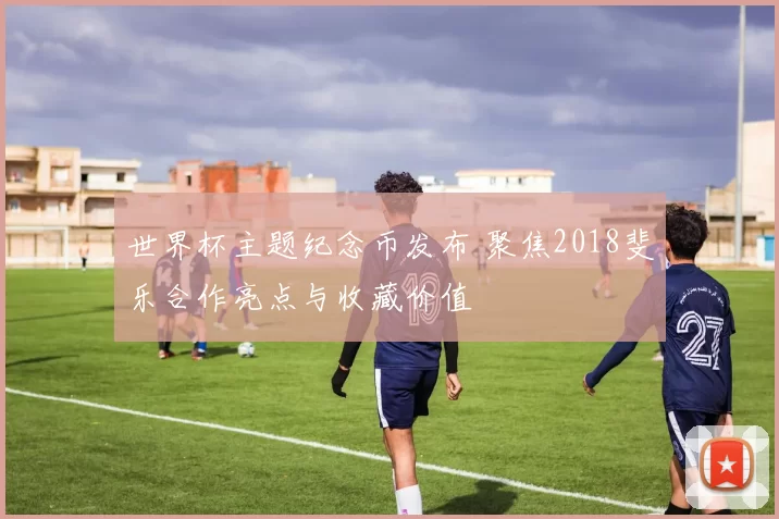 世界杯主题纪念币发布 聚焦2018斐乐合作亮点与收藏价值