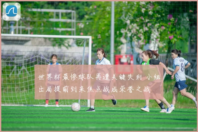 世界杯最惨球队再遭关键失利 小组出局提前到来焦点战成荣誉之战