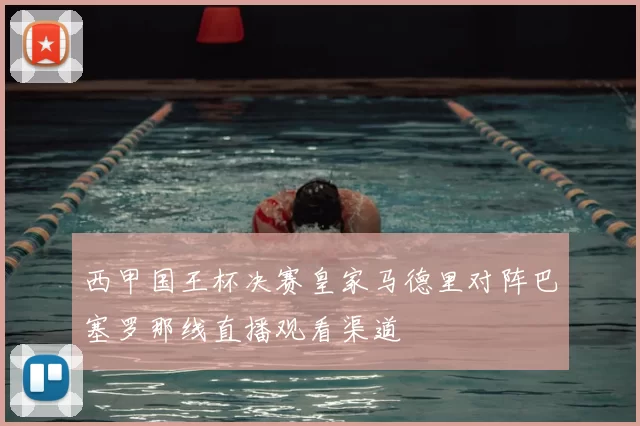 西甲国王杯决赛皇家马德里对阵巴塞罗那线直播观看渠道