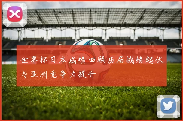 世界杯日本成绩回顾历届战绩起伏与亚洲竞争力提升