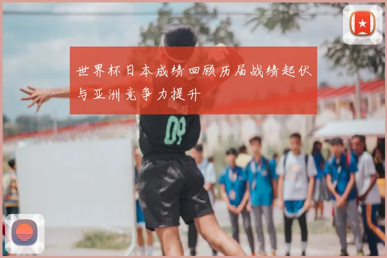 世界杯日本成绩回顾历届战绩起伏与亚洲竞争力提升