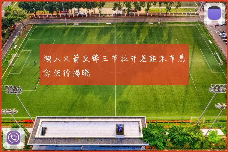 湖人火箭交锋三节拉开差距末节悬念仍待揭晓