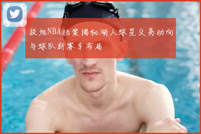 段旭NBA档案揭秘湖人球星交易动向与球队新赛季布局