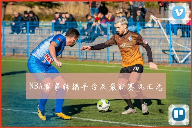 NBA赛事转播平台及最新赛况汇总