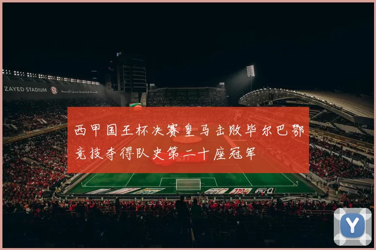 西甲国王杯决赛皇马击败毕尔巴鄂竞技夺得队史第二十座冠军