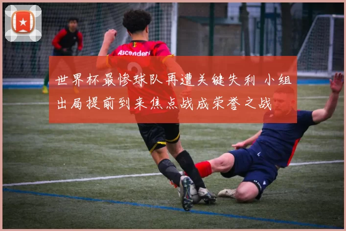 世界杯最惨球队再遭关键失利 小组出局提前到来焦点战成荣誉之战