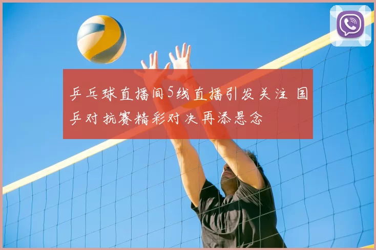 乒乓球直播间5线直播引发关注 国乒对抗赛精彩对决再添悬念