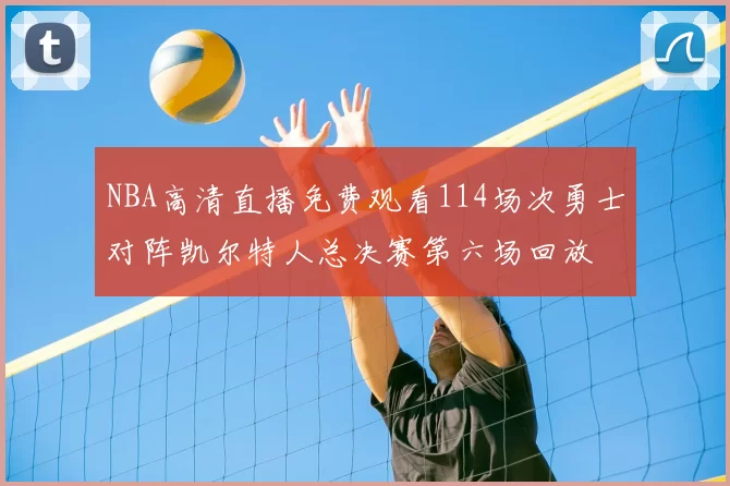 NBA高清直播免费观看114场次勇士对阵凯尔特人总决赛第六场回放