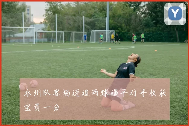 永州队客场连追两球逼平对手收获宝贵一分