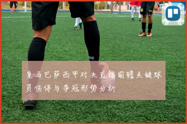 皇马巴萨西甲对决直播前瞻关键球员伤停与争冠形势分析