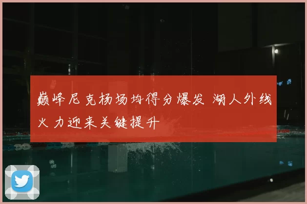 巅峰尼克杨场均得分爆发 湖人外线火力迎来关键提升