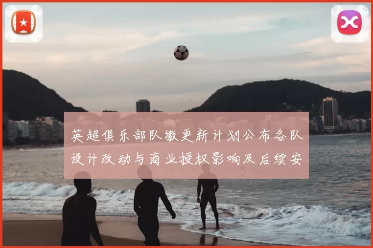 英超俱乐部队徽更新计划公布各队设计改动与商业授权影响及后续安排