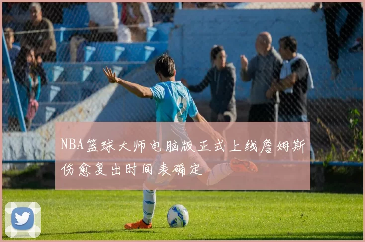NBA篮球大师电脑版正式上线詹姆斯伤愈复出时间表确定