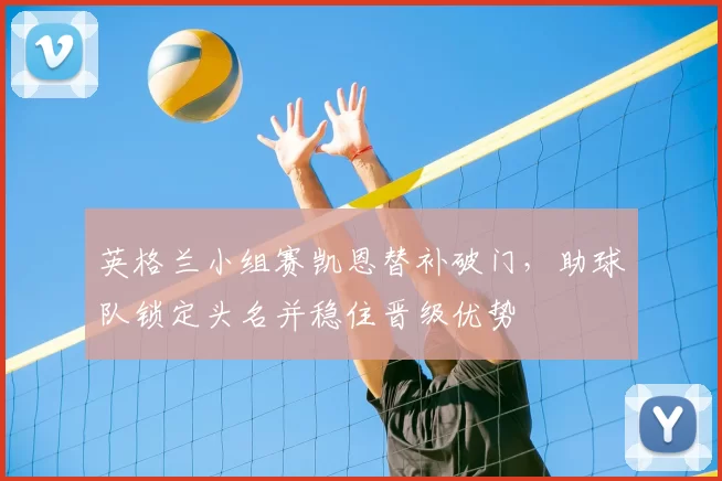 英格兰小组赛凯恩替补破门,助球队锁定头名并稳住晋级优势