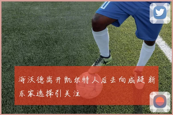 海沃德离开凯尔特人后去向成疑 新东家选择引关注