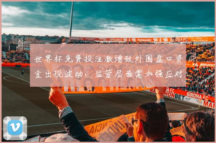 世界杯免费投注激增致外围盘口资金出现波动,监管层面需加强应对