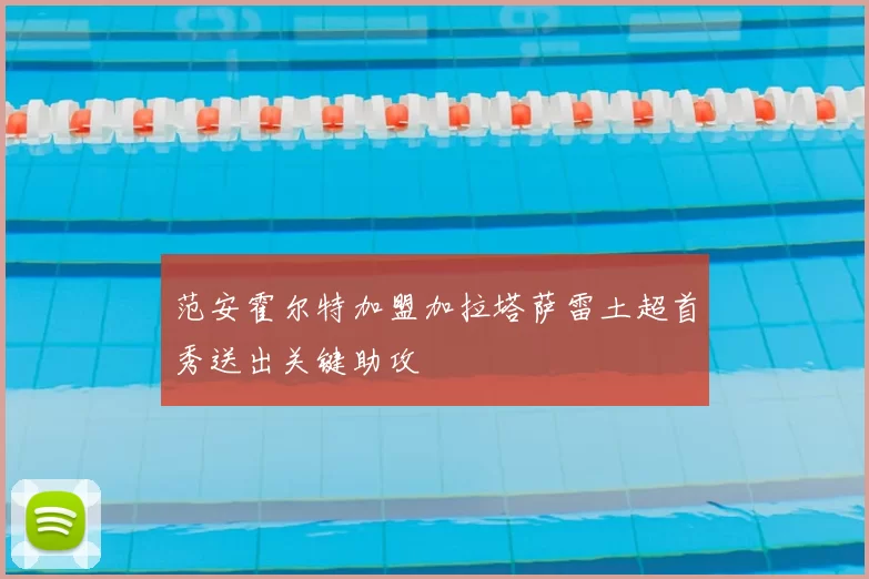 范安霍尔特加盟加拉塔萨雷土超首秀送出关键助攻