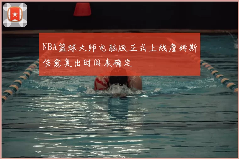 NBA篮球大师电脑版正式上线詹姆斯伤愈复出时间表确定