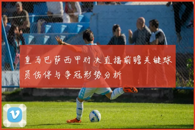 皇马巴萨西甲对决直播前瞻关键球员伤停与争冠形势分析