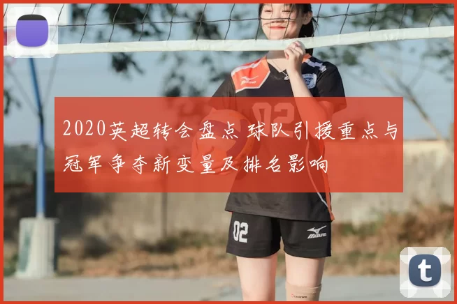 2020英超转会盘点 球队引援重点与冠军争夺新变量及排名影响
