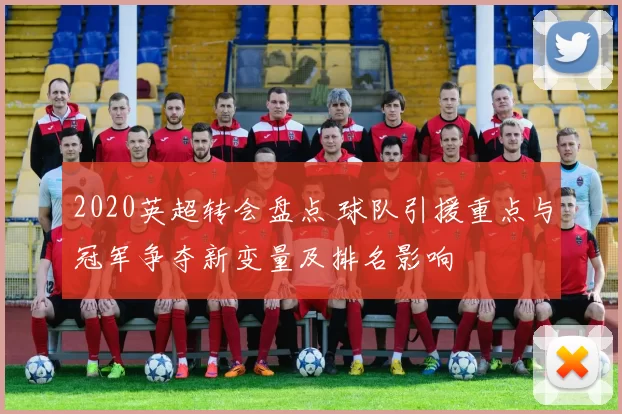 2020英超转会盘点 球队引援重点与冠军争夺新变量及排名影响
