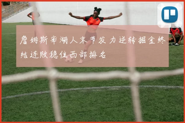 詹姆斯率湖人末节发力逆转掘金终结连败稳住西部排名