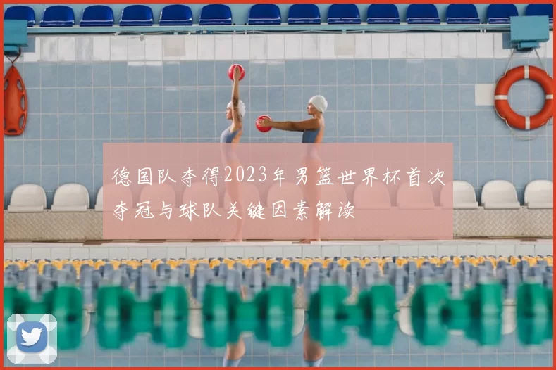 德国队夺得2023年男篮世界杯首次夺冠与球队关键因素解读