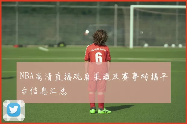 NBA高清直播观看渠道及赛事转播平台信息汇总