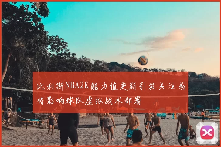 比利斯NBA2K能力值更新引发关注或将影响球队虚拟战术部署