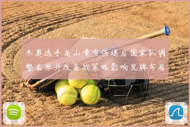 冬奥选手高山滑雪伤退后国家队调整名单并改备战策略影响奖牌布局