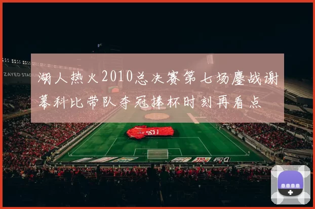 湖人热火2010总决赛第七场鏖战谢幕科比带队夺冠捧杯时刻再看点