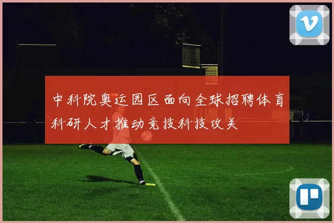 中科院奥运园区面向全球招聘体育科研人才推动竞技科技攻关