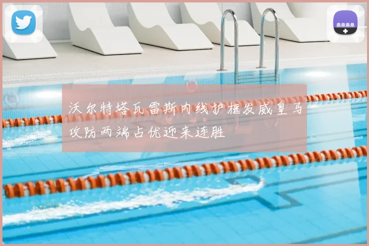 沃尔特塔瓦雷斯内线护框发威皇马攻防两端占优迎来连胜