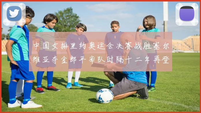 中国女排里约奥运会决赛战胜塞尔维亚夺金郎平率队时隔十二年再登顶