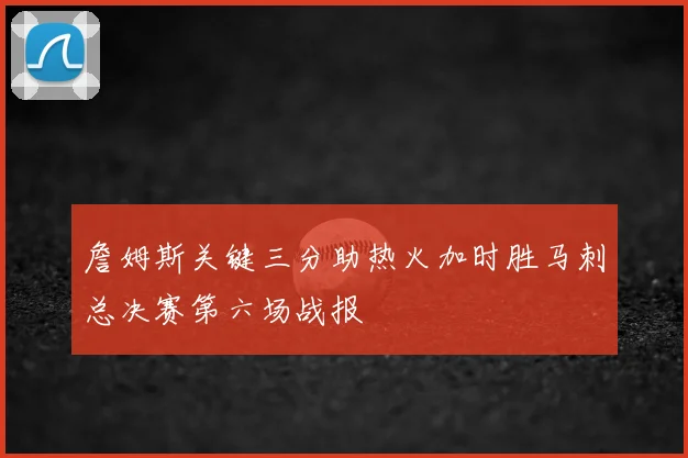 詹姆斯关键三分助热火加时胜马刺总决赛第六场战报