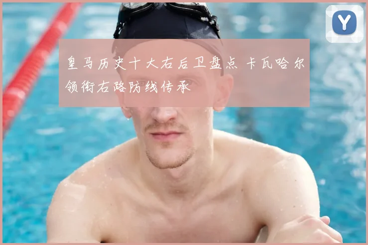 皇马历史十大右后卫盘点 卡瓦哈尔领衔右路防线传承
