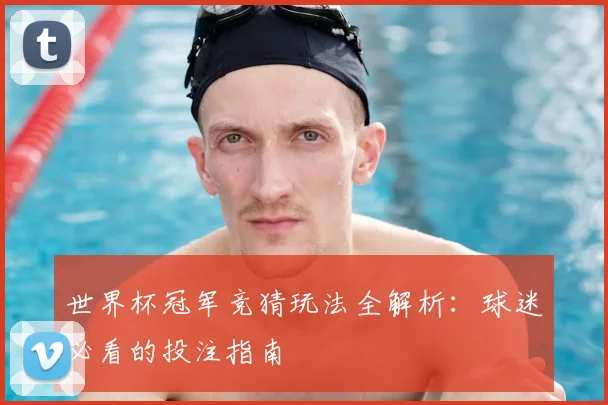 世界杯冠军竞猜玩法全解析：球迷必看的投注指南
