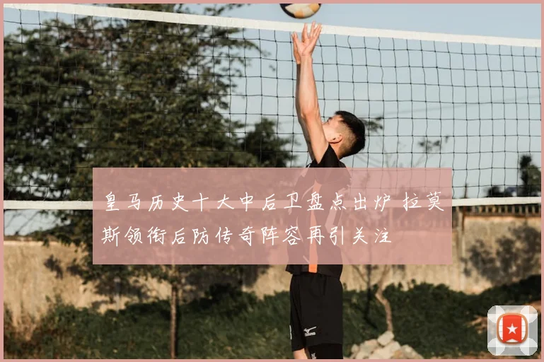 皇马历史十大中后卫盘点出炉 拉莫斯领衔后防传奇阵容再引关注