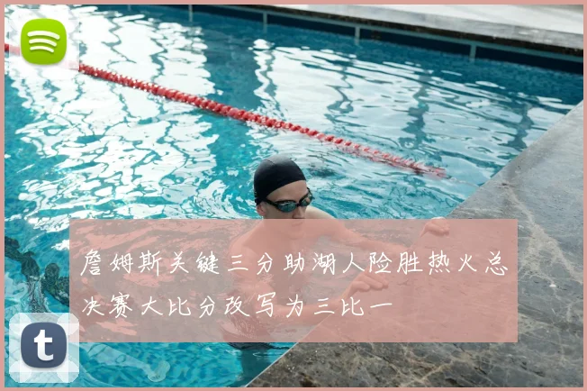 詹姆斯关键三分助湖人险胜热火总决赛大比分改写为三比一