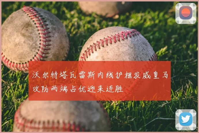 沃尔特塔瓦雷斯内线护框发威皇马攻防两端占优迎来连胜