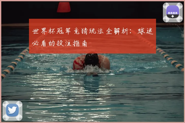 世界杯冠军竞猜玩法全解析：球迷必看的投注指南