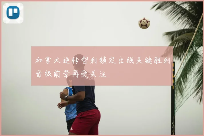 加拿大逆转智利锁定出线关键胜利晋级前景再受关注