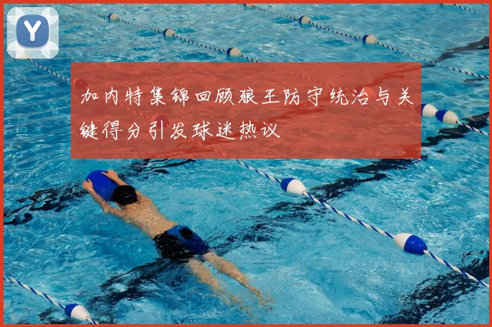 加内特集锦回顾狼王防守统治与关键得分引发球迷热议